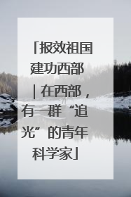 报效祖国 建功西部｜在西部，有一群“追光”的青年科学家