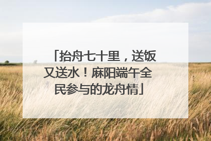 抬舟七十里，送饭又送水！麻阳端午全民参与的龙舟情