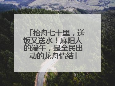 抬舟七十里，送饭又送水！麻阳人的端午，是全民出动的龙舟情结