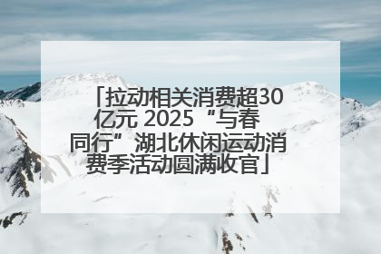 拉动相关消费超30亿元 2025“与春同行”湖北休闲运动消费季活动圆满收官