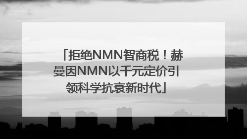 拒绝NMN智商税！赫曼因NMN以千元定价引领科学抗衰新时代