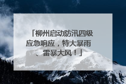柳州启动防汛四级应急响应，特大暴雨、雷暴大风！