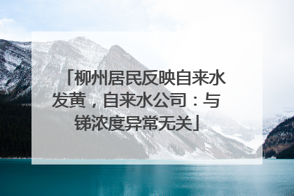 柳州居民反映自来水发黄，自来水公司：与锑浓度异常无关