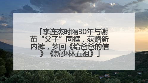 李连杰时隔30年与谢苗“父子”同框，获赠新内裤，梦回《给爸爸的信》《新少林五祖》