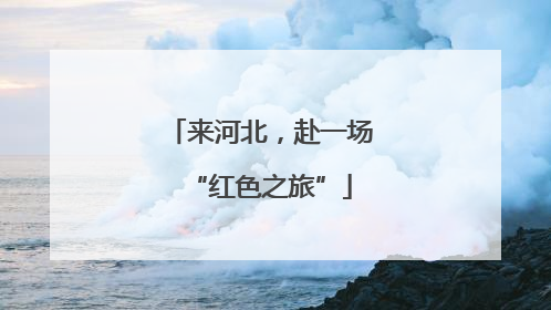 来河北，赴一场“红色之旅”