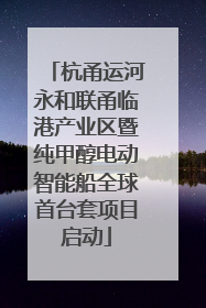 杭甬运河永和联甬临港产业区暨纯甲醇电动智能船全球首台套项目启动