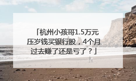 杭州小孩哥1.5万元压岁钱买银行股，4个月过去赚了还是亏了？
