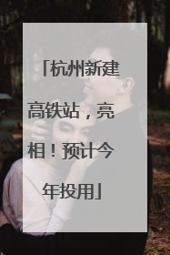 杭州新建高铁站，亮相！预计今年投用