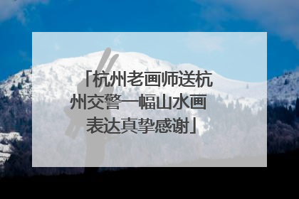 杭州老画师送杭州交警一幅山水画 表达真挚感谢