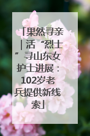 果然寻亲｜活“烈士”寻山东女护士进展：102岁老兵提供新线索