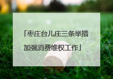 枣庄台儿庄三条举措加强消费维权工作
