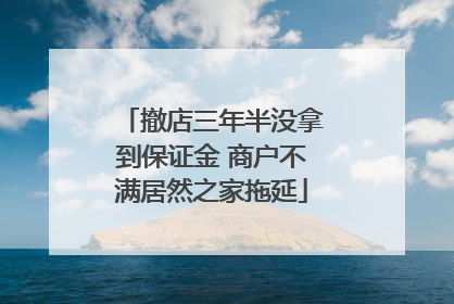 撤店三年半没拿到保证金 商户不满居然之家拖延