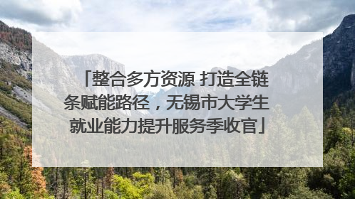 整合多方资源 打造全链条赋能路径，无锡市大学生就业能力提升服务季收官