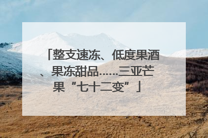 整支速冻、低度果酒、果冻甜品……三亚芒果“七十二变”