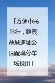 方便市民出行，路县故城遗址公园配套停车场投用