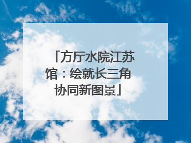 方厅水院江苏馆：绘就长三角协同新图景