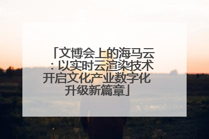 文博会上的海马云：以实时云渲染技术开启文化产业数字化升级新篇章