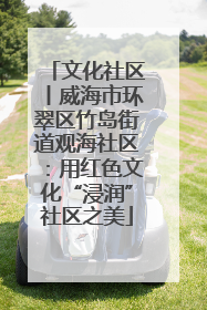 文化社区丨威海市环翠区竹岛街道观海社区：用红色文化“浸润”社区之美