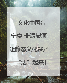 文化中国行｜宁夏 非遗展演让静态文化遗产“活”起来