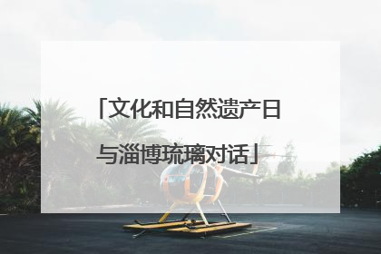 文化和自然遗产日与淄博琉璃对话