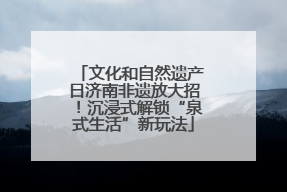 文化和自然遗产日济南非遗放大招！沉浸式解锁“泉式生活”新玩法
