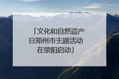 文化和自然遗产日郑州市主题活动在荥阳启动
