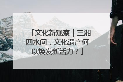 文化新观察｜三湘四水间，文化遗产何以焕发新活力？