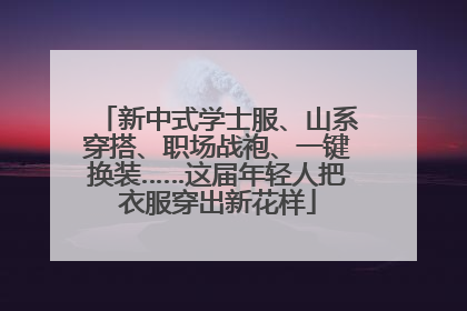 新中式学士服、山系穿搭、职场战袍、一键换装……这届年轻人把衣服穿出新花样