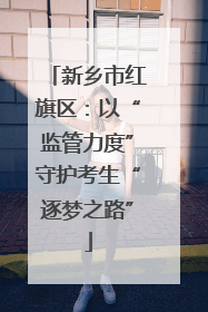 新乡市红旗区：以“监管力度”守护考生“逐梦之路”