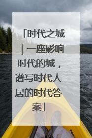 时代之城｜一座影响时代的城，谱写时代人居的时代答案