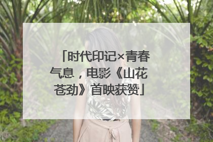 时代印记×青春气息，电影《山花苍劲》首映获赞