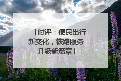 时评：便民出行新变化，铁路服务升级新篇章