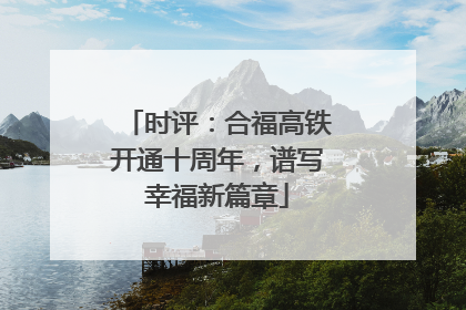 时评：合福高铁开通十周年，谱写幸福新篇章