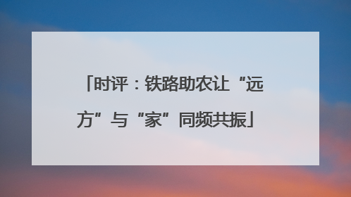 时评：铁路助农让“远方”与“家”同频共振