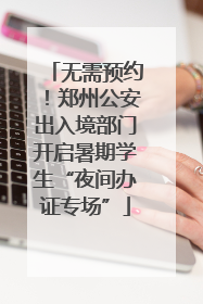 无需预约！郑州公安出入境部门开启暑期学生“夜间办证专场”