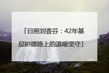 日照刘香芬：42年基层护理路上的温暖坚守
