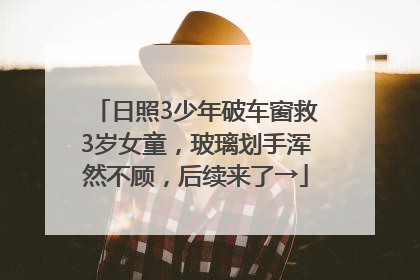 日照3少年破车窗救3岁女童，玻璃划手浑然不顾，后续来了→