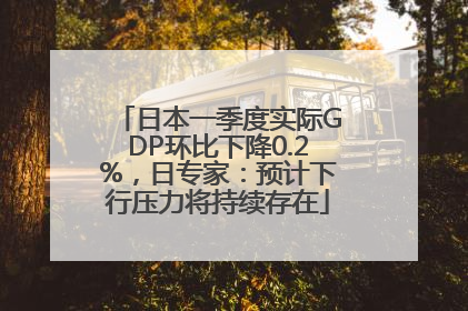 日本一季度实际GDP环比下降0.2%，日专家：预计下行压力将持续存在