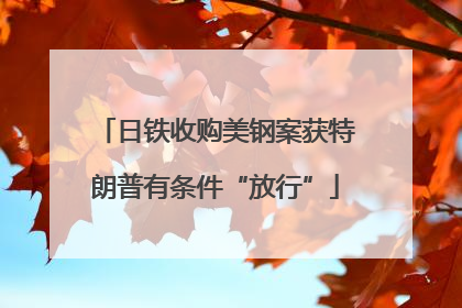 日铁收购美钢案获特朗普有条件“放行”