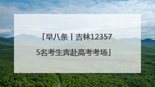 早八条丨吉林123575名考生奔赴高考考场
