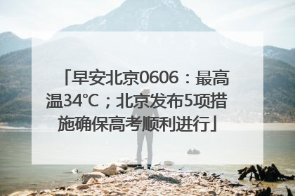 早安北京0606：最高温34℃；北京发布5项措施确保高考顺利进行