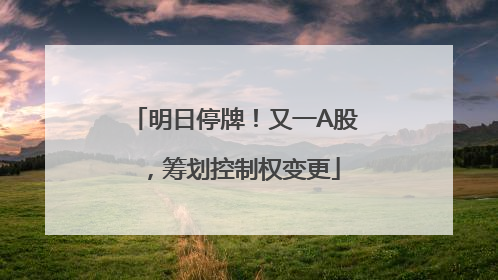 明日停牌！又一A股，筹划控制权变更