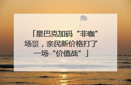 星巴克加码“非咖”场景，亲民新价格打了一场“价值战”