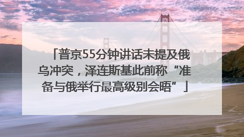 普京55分钟讲话未提及俄乌冲突，泽连斯基此前称“准备与俄举行最高级别会晤”
