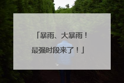 暴雨、大暴雨！最强时段来了！