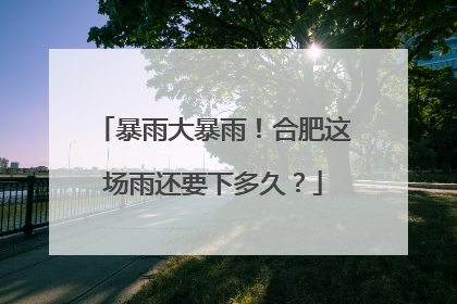 暴雨大暴雨！合肥这场雨还要下多久？