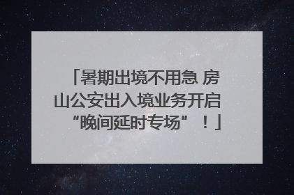 暑期出境不用急 房山公安出入境业务开启“晚间延时专场”！