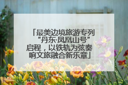 最美边境旅游专列“丹东·凤凰山号”启程，以铁轨为弦奏响文旅融合新乐章