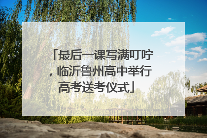 最后一课写满叮咛，临沂鲁州高中举行高考送考仪式