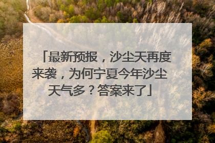 最新预报，沙尘天再度来袭，为何宁夏今年沙尘天气多？答案来了
